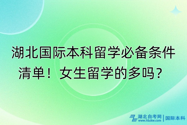 湖北國際本科留學(xué)必備條件清單！女生留學(xué)的多嗎？