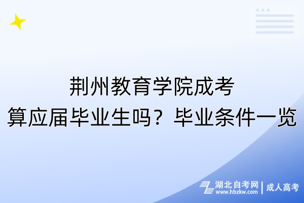 荊州教育學(xué)院成考算應(yīng)屆畢業(yè)生嗎？畢業(yè)條件一覽