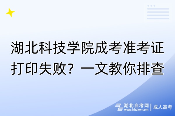 湖北科技學(xué)院成考準(zhǔn)考證打印失敗？一文教你排查