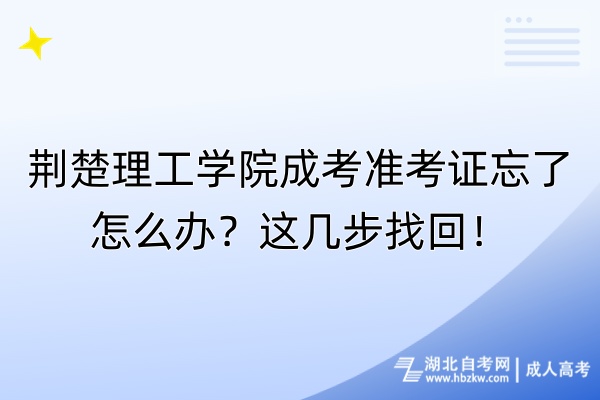 荊楚理工學院成考準考證忘了怎么辦？這幾步找回！