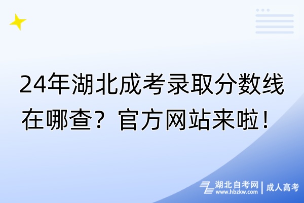 24年湖北成考錄取分?jǐn)?shù)線在哪查？官方網(wǎng)站來(lái)啦！