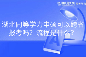 湖北同等學(xué)力申碩可以跨省報考嗎？流程是什么？