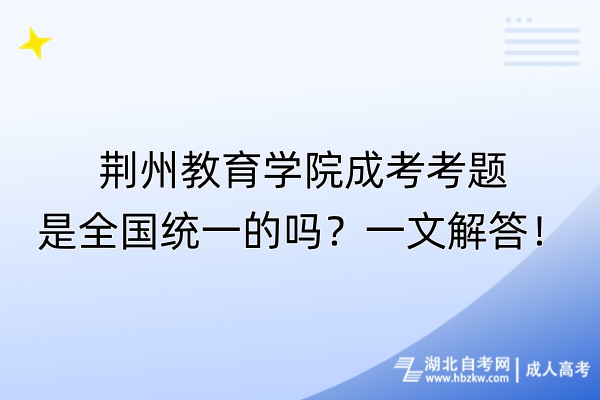 荊州教育學(xué)院成考考題是全國(guó)統(tǒng)一的嗎？一文解答！