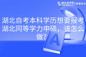 湖北自考本科學(xué)歷想要報(bào)考湖北同等學(xué)力申碩，該怎么做？