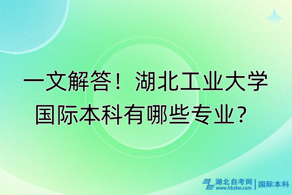一文解答！湖北工業(yè)大學(xué)國(guó)際本科有哪些專(zhuān)業(yè)？