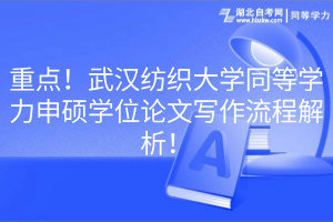 重點！武漢紡織大學同等學力申碩學位論文寫作流程解析！