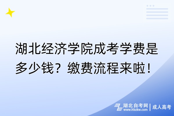 湖北經(jīng)濟學院成考學費是多少錢？繳費流程來啦！