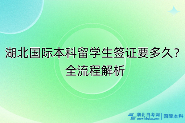 湖北國際本科留學(xué)生簽證要多久？全流程解析