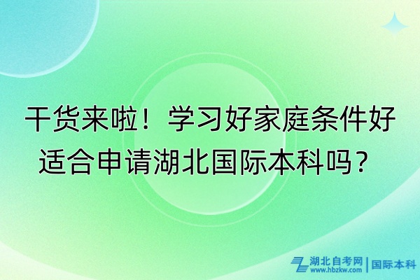 干貨來啦！學習好家庭條件好適合申請湖北國際本科嗎？
