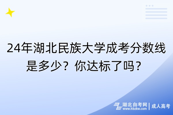 24年湖北民族大學(xué)成考分?jǐn)?shù)線是多少？你達(dá)標(biāo)了嗎？