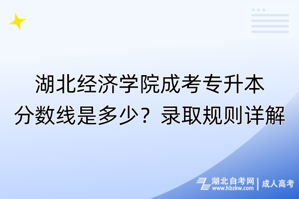 湖北經(jīng)濟(jì)學(xué)院成考專升本分?jǐn)?shù)線是多少？錄取規(guī)則詳解