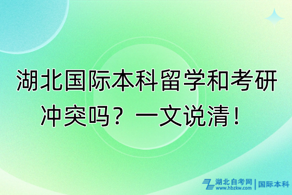 湖北國際本科留學和考研沖突嗎？一文說清！