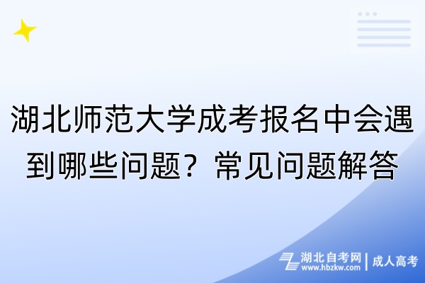 湖北師范大學(xué)成考報名中會遇到哪些問題？常見問題解答