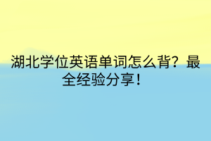 湖北學(xué)位英語單詞怎么背？最全經(jīng)驗(yàn)分享！