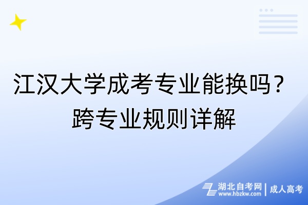 江漢大學(xué)成考專業(yè)能換嗎？跨專業(yè)規(guī)則詳解