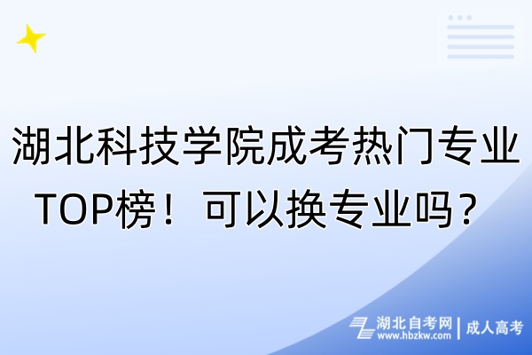 湖北科技學(xué)院成考熱門專業(yè)TOP榜！可以換專業(yè)嗎？