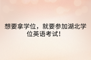 想要拿學位，就要參加湖北學位英語考試！