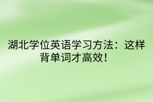湖北學位英語學習方法：這樣背單詞才高效！