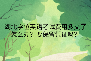 湖北學位英語考試費用多交了怎么辦？要保留憑證嗎？