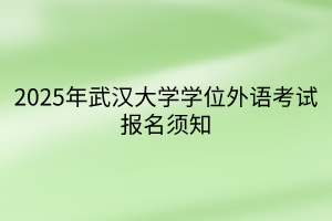 2025年武漢大學(xué)學(xué)位外語(yǔ)考試報(bào)名須知