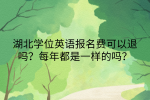 湖北學(xué)位英語報(bào)名費(fèi)可以退嗎？每年都是一樣的嗎？