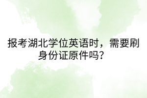 報(bào)考湖北學(xué)位英語(yǔ)時(shí)，需要刷身份證原件嗎？