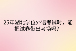 25年湖北學(xué)位外語考試時(shí)，能把試卷帶出考場(chǎng)嗎？