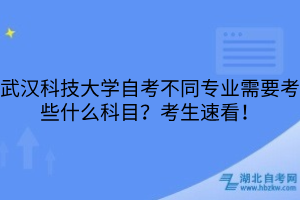 武漢科技大學(xué)自考不同專業(yè)需要考些什么科目？考生速看！