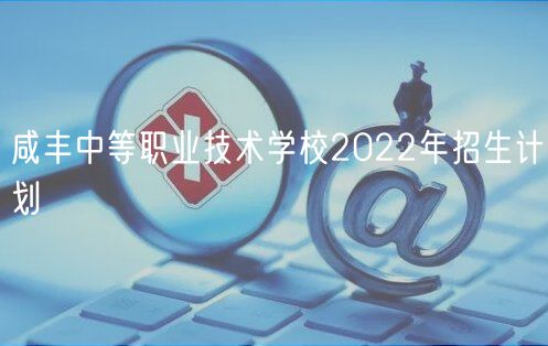 咸豐中等職業(yè)技術(shù)學(xué)校2022年招生計劃