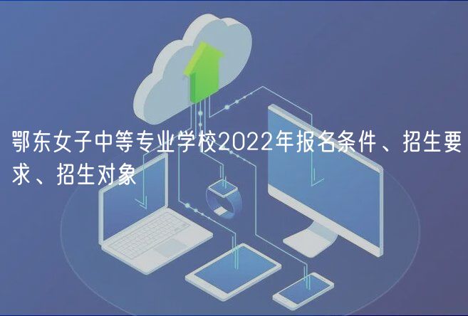 鄂東女子中等專業(yè)學(xué)校2022年報(bào)名條件、招生要求、招生對(duì)象