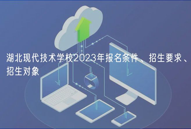 湖北現(xiàn)代技術(shù)學校2023年報名條件、招生要求、招生對象
