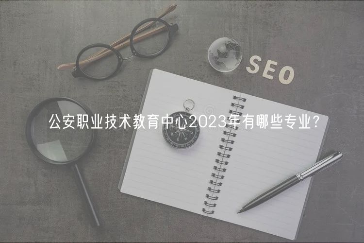 公安職業(yè)技術(shù)教育中心2023年有哪些專業(yè)？