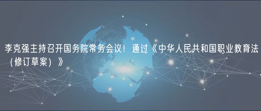 李克強主持召開國務院常務會議！通過《中華人民共和國職業(yè)教育法（修訂草案）》
