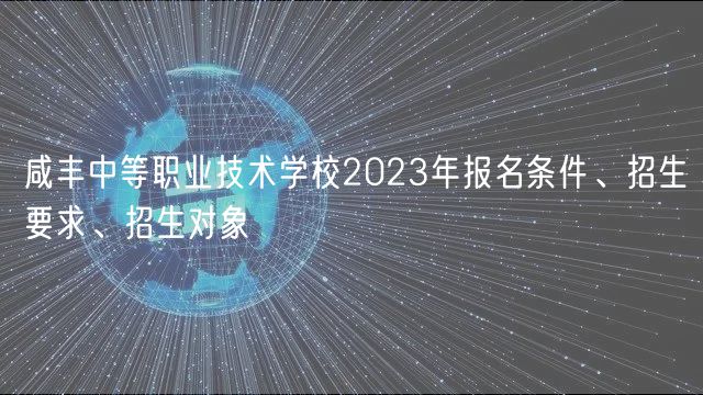 咸豐中等職業(yè)技術(shù)學校2023年報名條件、招生要求、招生對象