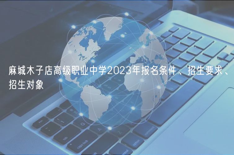 麻城木子店高級(jí)職業(yè)中學(xué)2023年報(bào)名條件、招生要求、招生對(duì)象