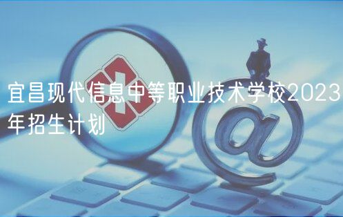 宜昌現(xiàn)代信息中等職業(yè)技術(shù)學(xué)校2023年招生計劃