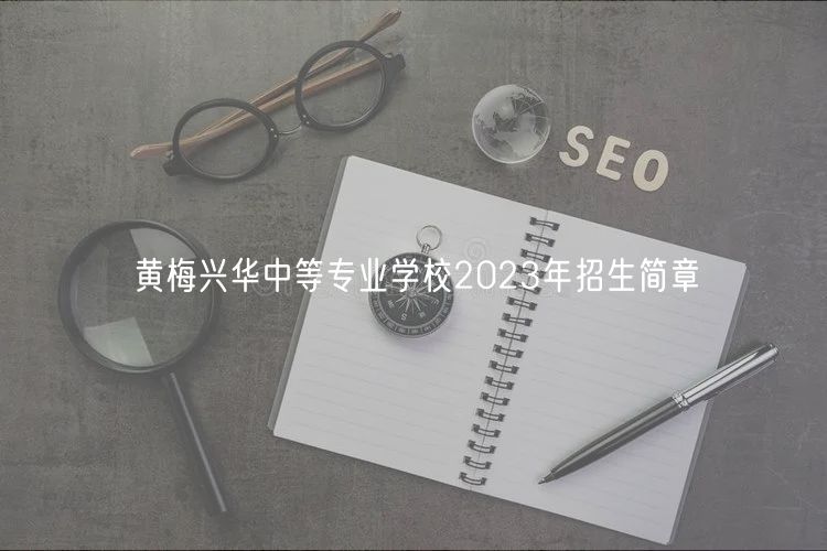 黃梅興華中等專業(yè)學(xué)校2023年招生簡(jiǎn)章