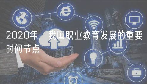 2020年，我國(guó)職業(yè)教育發(fā)展的重要時(shí)間節(jié)點(diǎn)