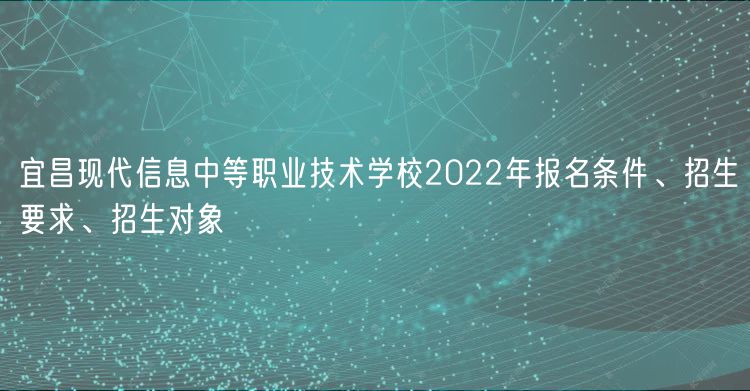 宜昌現(xiàn)代信息中等職業(yè)技術(shù)學(xué)校2022年報名條件、招生要求、招生對象