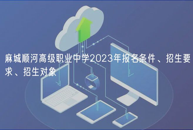 麻城順河高級職業(yè)中學2023年報名條件、招生要求、招生對象