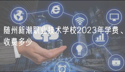 隨州新潮職業(yè)技術(shù)學(xué)校2023年學(xué)費(fèi)、收費(fèi)多少