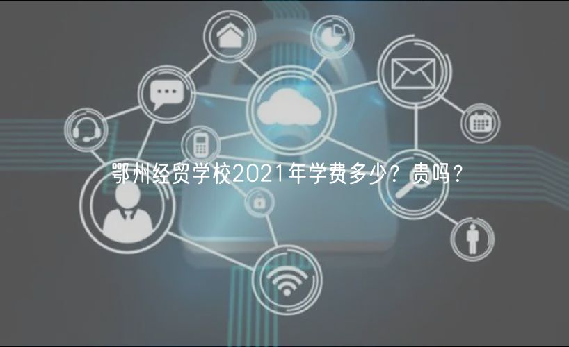 鄂州經(jīng)貿(mào)學校2021年學費多少？貴嗎？
