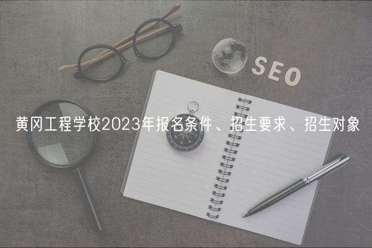 黃岡工程學校2023年報名條件、招生要求、招生對象