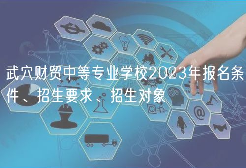 武穴財(cái)貿(mào)中等專業(yè)學(xué)校2023年報(bào)名條件、招生要求、招生對(duì)象