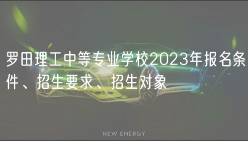 羅田理工中等專業(yè)學校2023年報名條件、招生要求、招生對象