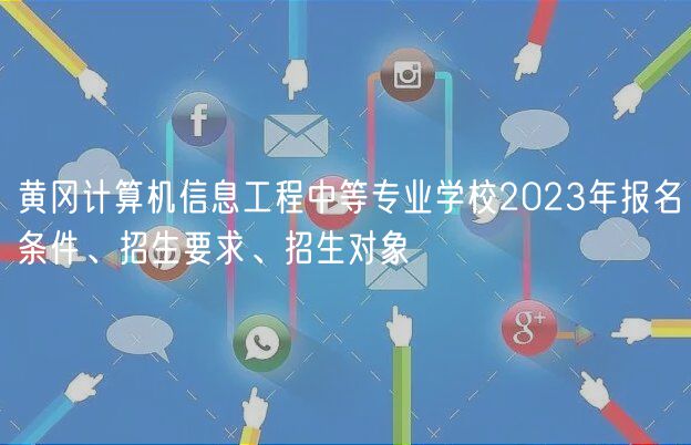 黃岡計算機信息工程中等專業(yè)學校2023年報名條件、招生要求、招生對象