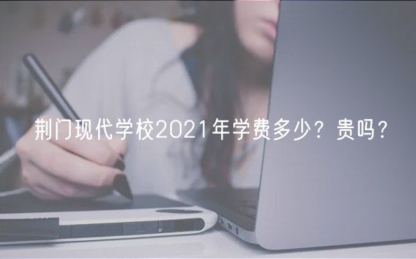 荊門現(xiàn)代學(xué)校2021年學(xué)費(fèi)多少？貴嗎？