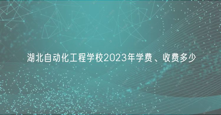 湖北自動(dòng)化工程學(xué)校2023年學(xué)費(fèi)、收費(fèi)多少