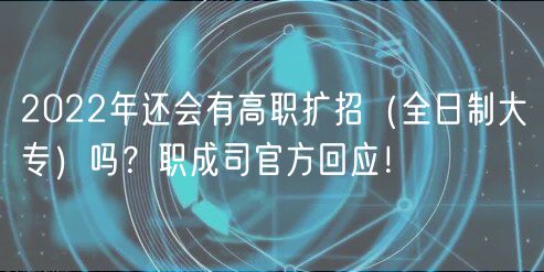 2022年還會有高職擴招（全日制大專）嗎？職成司官方回應(yīng)！