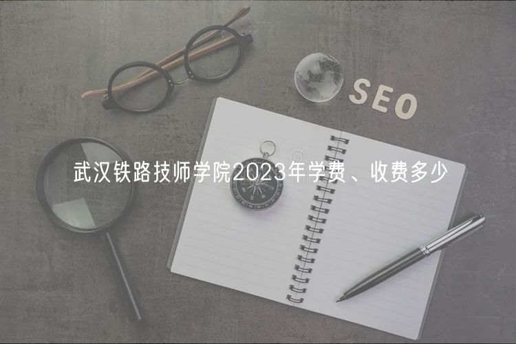 武漢鐵路技師學(xué)院2023年學(xué)費、收費多少